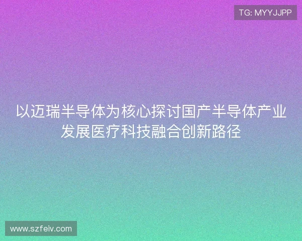 以迈瑞半导体为核心探讨国产半导体产业发展医疗科技融合创新路径